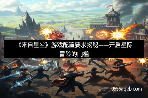 《来自星尘》游戏配置要求揭秘——开启星际冒险的门槛