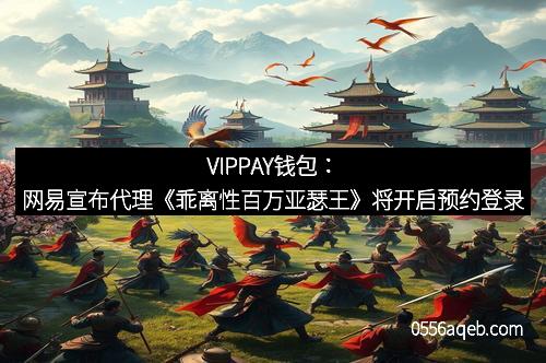 VIPPAY钱包：网易宣布代理《乖离性百万亚瑟王》将开启预约登录