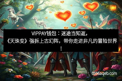VIPPAY钱包：迷途当知返，《天珠变》强拆上古幻阵，带你走进非凡的冒险世界！